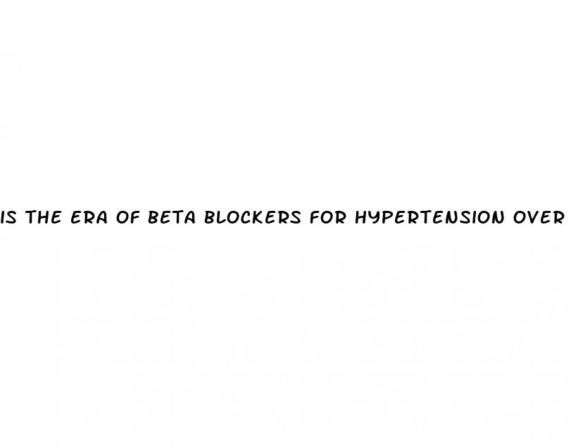 is the era of beta blockers for hypertension over