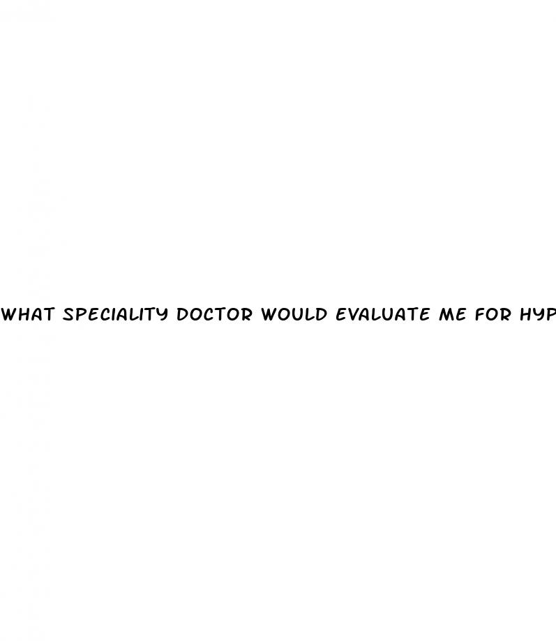 what speciality doctor would evaluate me for hypertension