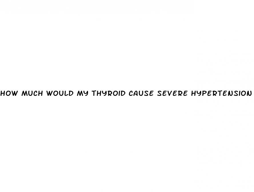 how much would my thyroid cause severe hypertension