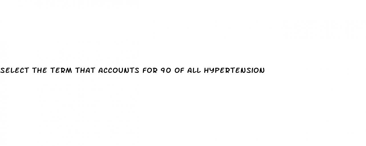 select the term that accounts for 90 of all hypertension