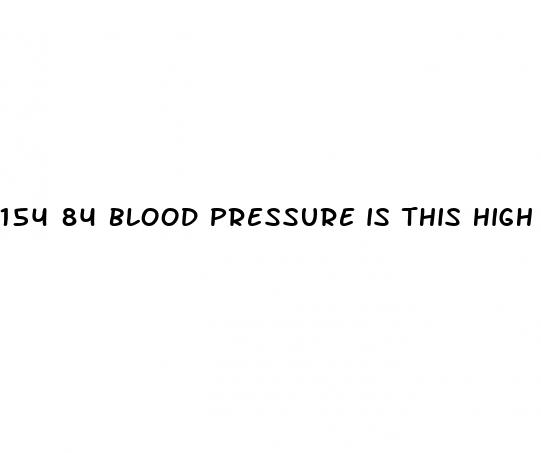 154 84 blood pressure is this high