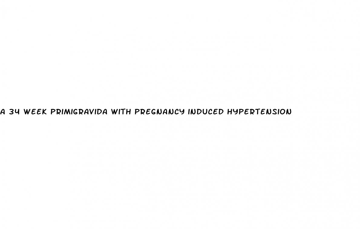 a 34 week primigravida with pregnancy induced hypertension