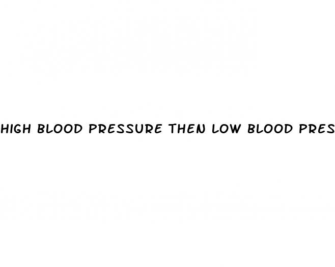 high blood pressure then low blood pressure
