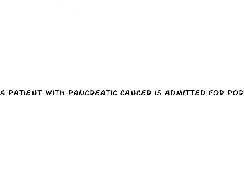 a patient with pancreatic cancer is admitted for portal hypertension