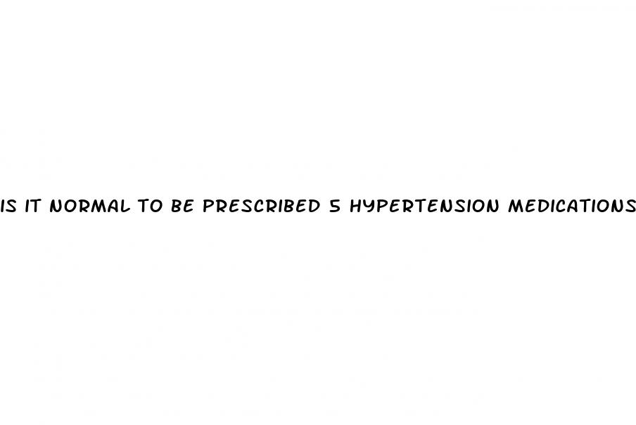 is it normal to be prescribed 5 hypertension medications