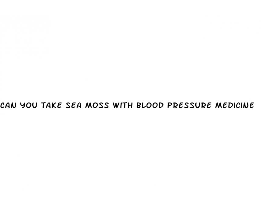 can you take sea moss with blood pressure medicine