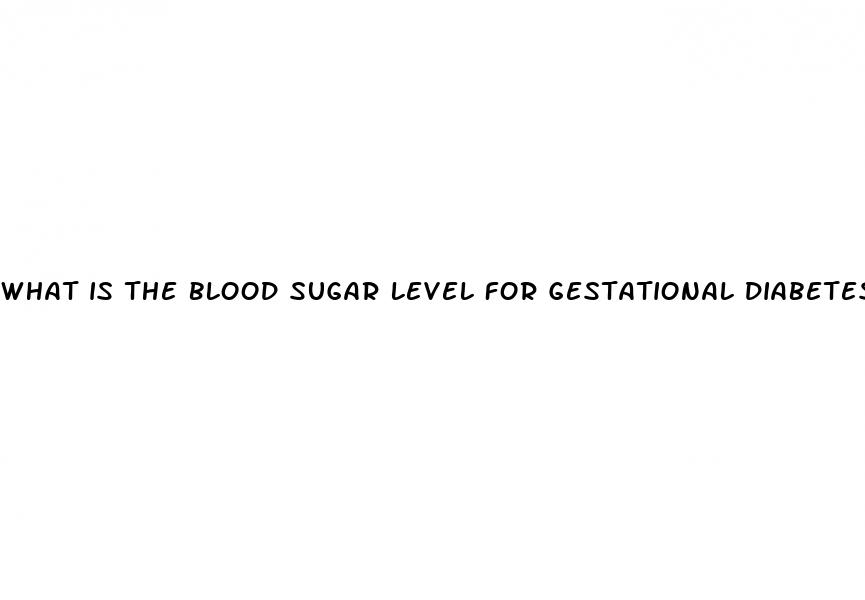 what is the blood sugar level for gestational diabetes
