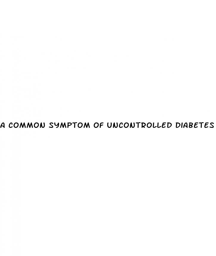 a common symptom of uncontrolled diabetes is