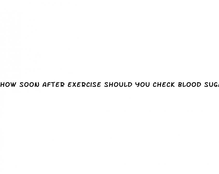 how soon after exercise should you check blood sugar