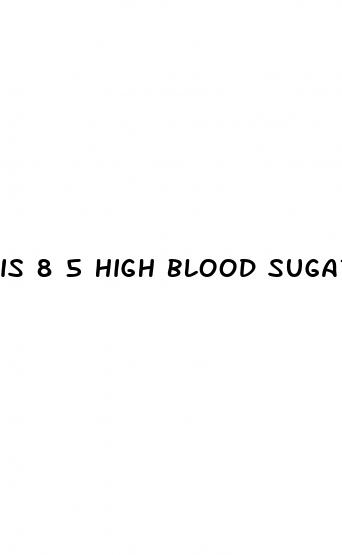 is 8 5 high blood sugar
