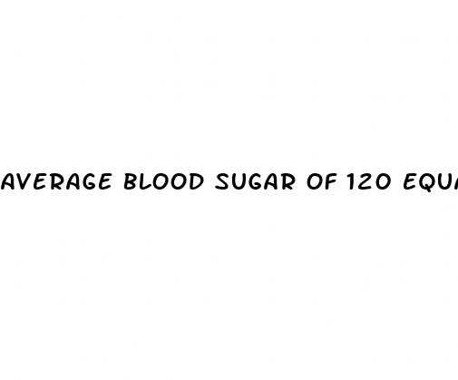 average blood sugar of 120 equals what a1c