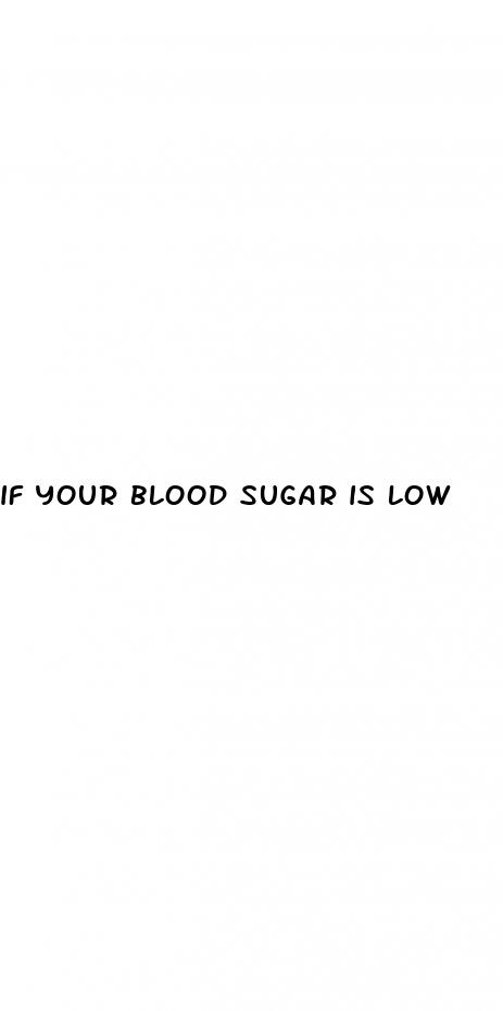 if your blood sugar is low