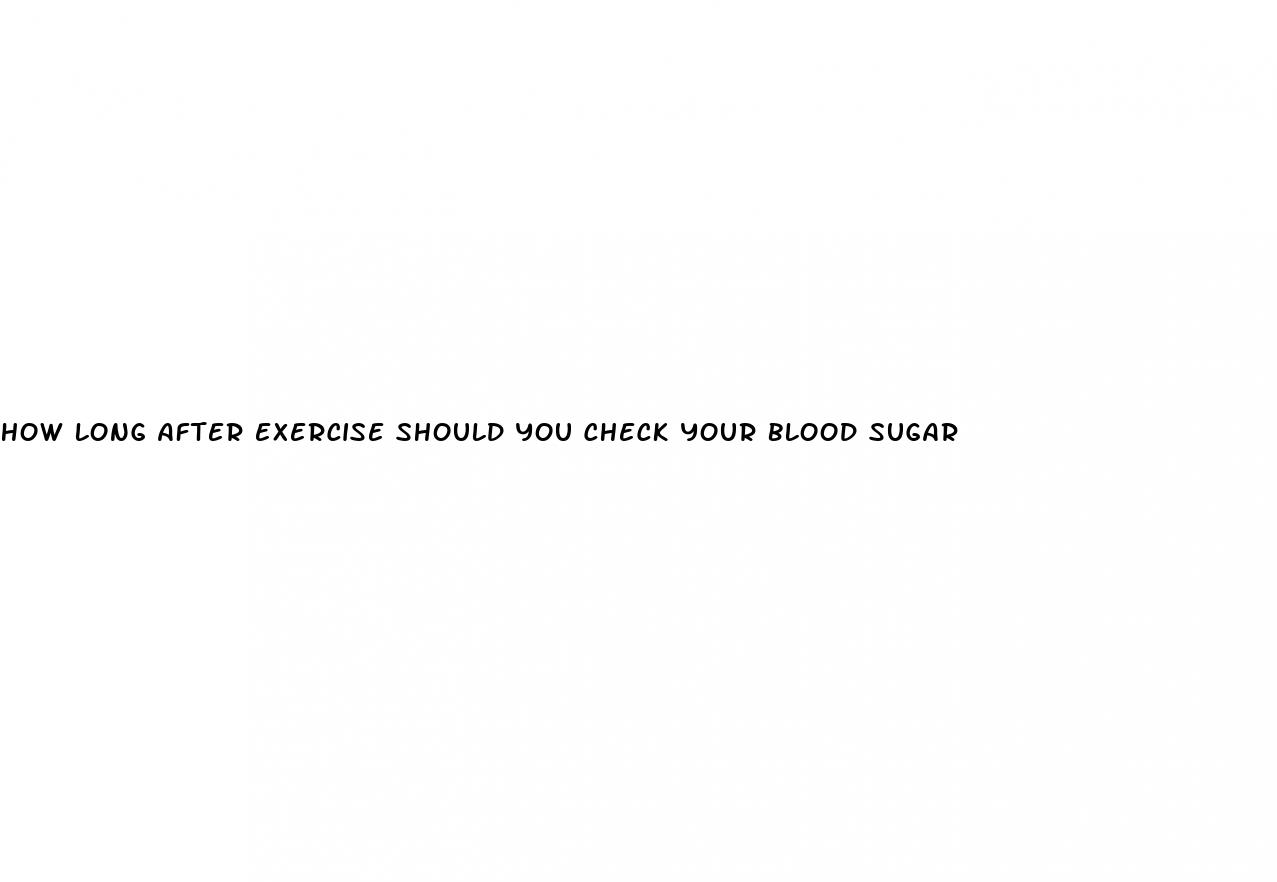 how long after exercise should you check your blood sugar