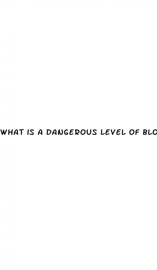 what is a dangerous level of blood sugar