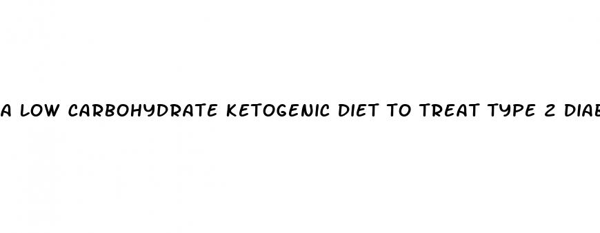 a low carbohydrate ketogenic diet to treat type 2 diabetes