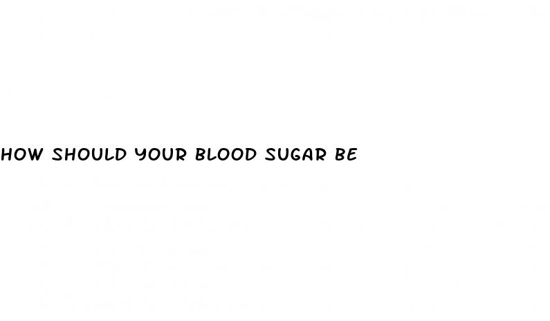 how should your blood sugar be