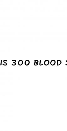 is 300 blood sugar bad