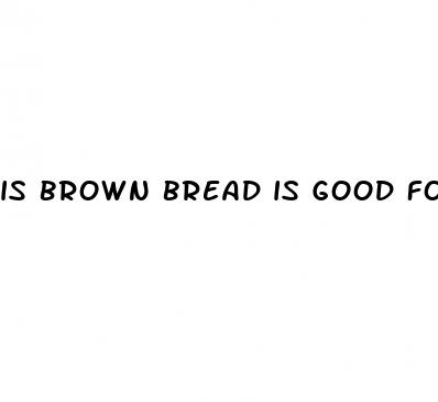 is brown bread is good for diabetes
