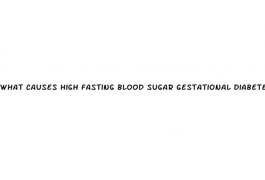 what causes high fasting blood sugar gestational diabetes